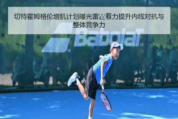 切特霍姆格伦增肌计划曝光雷霆着力提升内线对抗与整体竞争力