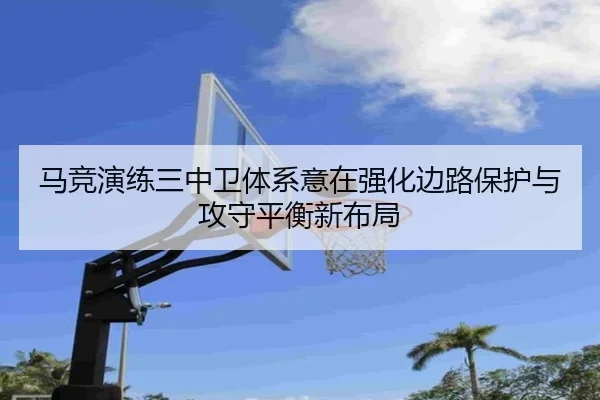 马竞演练三中卫体系意在强化边路保护与攻守平衡新布局